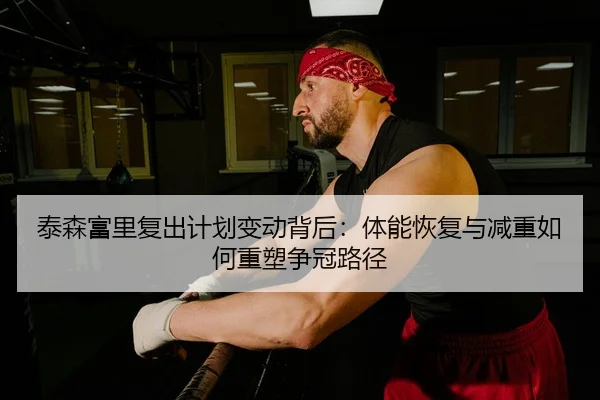 泰森富里复出计划变动背后：体能恢复与减重如何重塑争冠路径